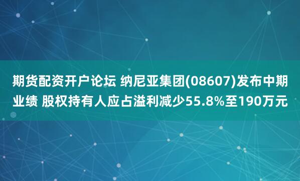期货配资开户论坛 纳尼亚集团(08607)发布中期业绩 股权持有人应占溢利减少55.8%至190万元