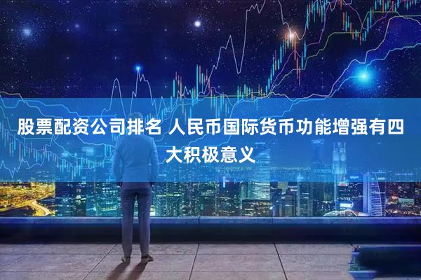 股票配资公司排名 人民币国际货币功能增强有四大积极意义
