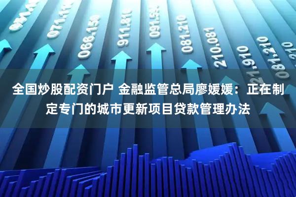 全国炒股配资门户 金融监管总局廖媛媛：正在制定专门的城市更新项目贷款管理办法
