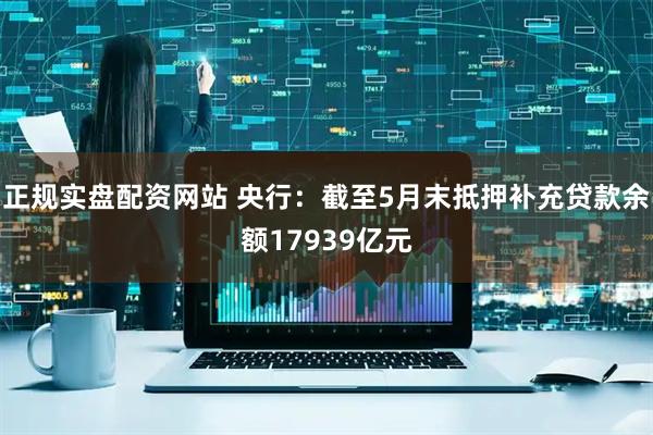 正规实盘配资网站 央行：截至5月末抵押补充贷款余额17939亿元