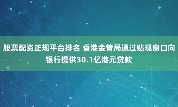股票配资正规平台排名 香港金管局通过贴现窗口向银行提供30.1亿港元贷款