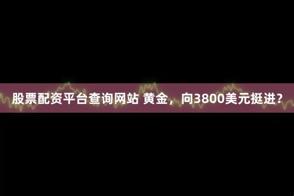股票配资平台查询网站 黄金，向3800美元挺进？