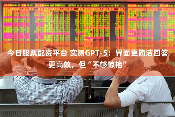 今日股票配资平台 实测GPT-5：界面更简洁回答更高效，但“不够惊艳”
