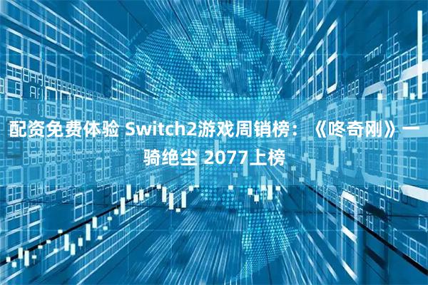 配资免费体验 Switch2游戏周销榜：《咚奇刚》一骑绝尘 2077上榜