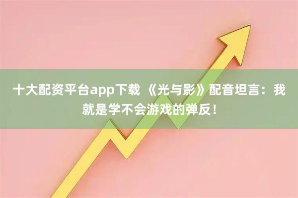 十大配资平台app下载 《光与影》配音坦言：我就是学不会游戏的弹反！