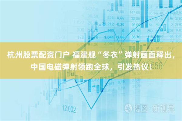 杭州股票配资门户 福建舰“冬衣”弹射画面释出，中国电磁弹射领跑全球，引发热议！