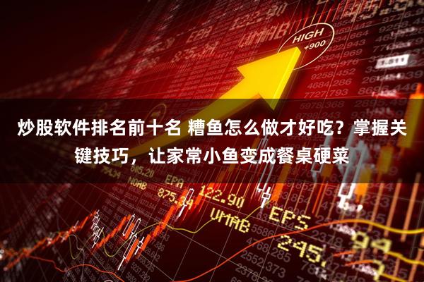 炒股软件排名前十名 糟鱼怎么做才好吃？掌握关键技巧，让家常小鱼变成餐桌硬菜