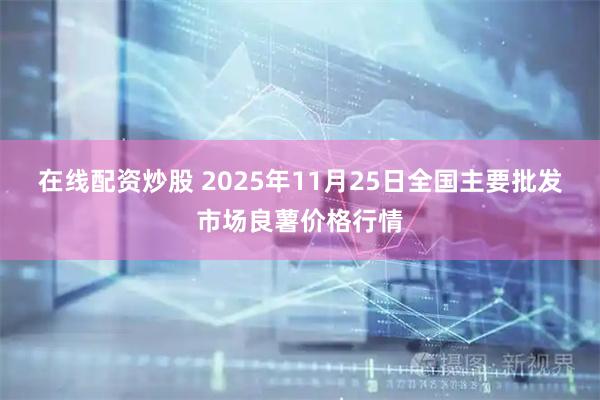 在线配资炒股 2025年11月25日全国主要批发市场良薯价格行情