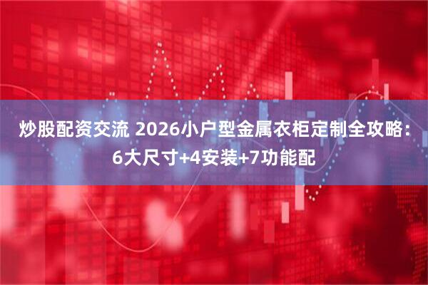 炒股配资交流 2026小户型金属衣柜定制全攻略：6大尺寸+4安装+7功能配