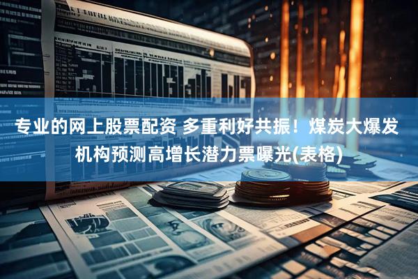 专业的网上股票配资 多重利好共振！煤炭大爆发 机构预测高增长潜力票曝光(表格)