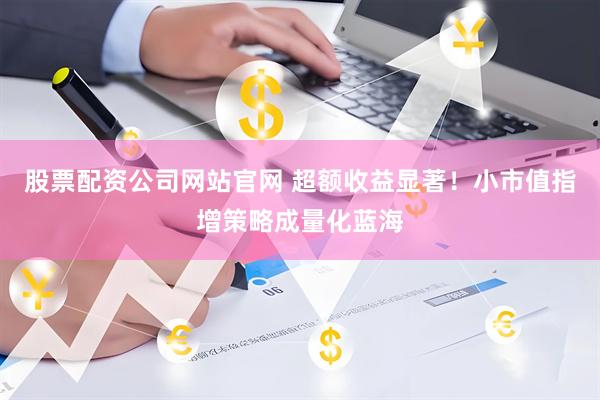 股票配资公司网站官网 超额收益显著！小市值指增策略成量化蓝海