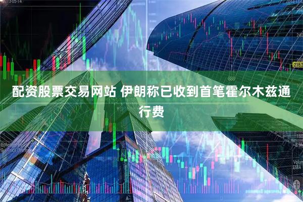 配资股票交易网站 伊朗称已收到首笔霍尔木兹通行费