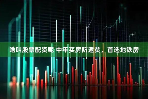 啥叫股票配资呢 中年买房防返贫，首选地铁房