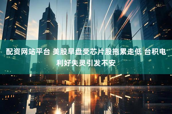 配资网站平台 美股早盘受芯片股拖累走低 台积电利好失灵引发不安