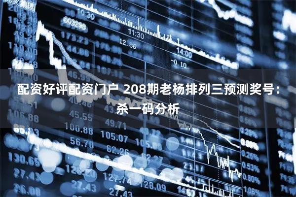 配资好评配资门户 208期老杨排列三预测奖号：杀一码分析
