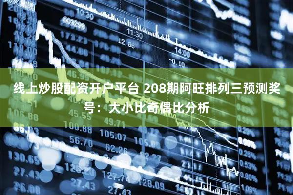 线上炒股配资开户平台 208期阿旺排列三预测奖号：大小比奇偶比分析