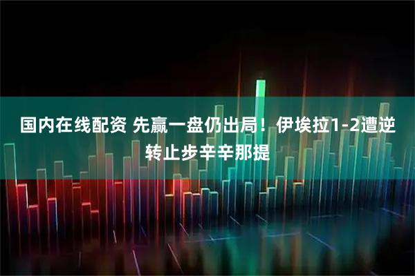 国内在线配资 先赢一盘仍出局！伊埃拉1-2遭逆转止步辛辛那提
