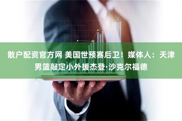 散户配资官方网 美国世预赛后卫！媒体人：天津男篮敲定小外援杰登·沙克尔福德