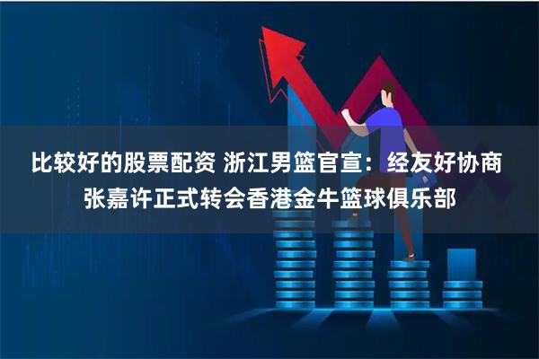 比较好的股票配资 浙江男篮官宣：经友好协商 张嘉许正式转会香港金牛篮球俱乐部